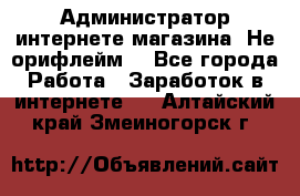 Администратор интернете магазина. Не орифлейм. - Все города Работа » Заработок в интернете   . Алтайский край,Змеиногорск г.